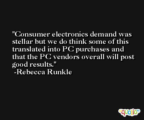 Consumer electronics demand was stellar but we do think some of this translated into PC purchases and that the PC vendors overall will post good results. -Rebecca Runkle