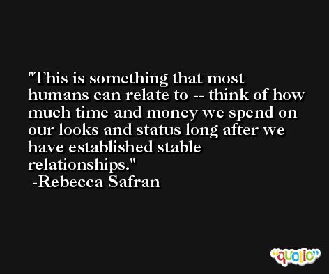 This is something that most humans can relate to -- think of how much time and money we spend on our looks and status long after we have established stable relationships. -Rebecca Safran