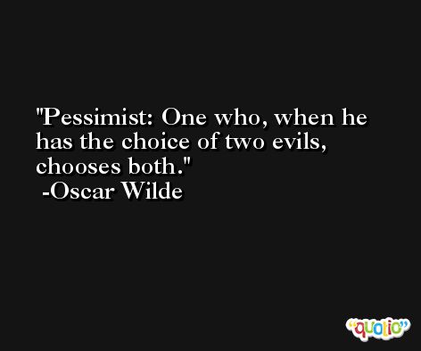 Pessimist: One who, when he has the choice of two evils, chooses both. -Oscar Wilde