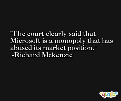 The court clearly said that Microsoft is a monopoly that has abused its market position. -Richard Mckenzie