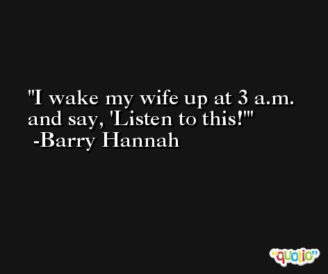 I wake my wife up at 3 a.m. and say, 'Listen to this!' -Barry Hannah
