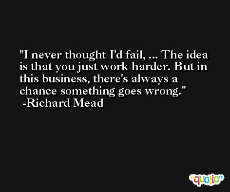 I never thought I'd fail, ... The idea is that you just work harder. But in this business, there's always a chance something goes wrong. -Richard Mead