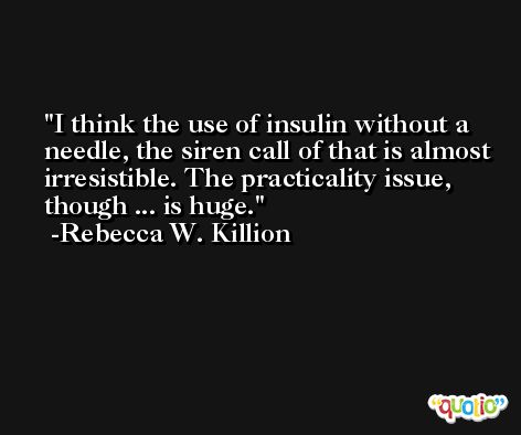I think the use of insulin without a needle, the siren call of that is almost irresistible. The practicality issue, though ... is huge. -Rebecca W. Killion