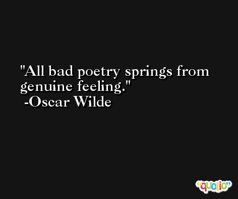 All bad poetry springs from genuine feeling. -Oscar Wilde