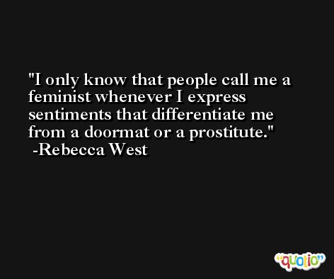 I only know that people call me a feminist whenever I express sentiments that differentiate me from a doormat or a prostitute. -Rebecca West