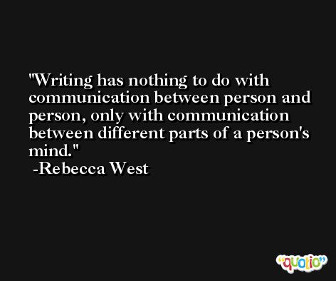 Writing has nothing to do with communication between person and person, only with communication between different parts of a person's mind. -Rebecca West