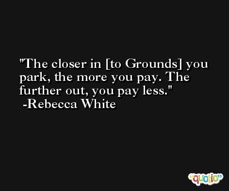 The closer in [to Grounds] you park, the more you pay. The further out, you pay less. -Rebecca White