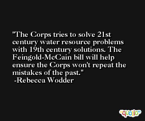 The Corps tries to solve 21st century water resource problems with 19th century solutions. The Feingold-McCain bill will help ensure the Corps won't repeat the mistakes of the past. -Rebecca Wodder