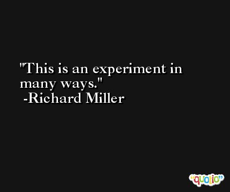 This is an experiment in many ways. -Richard Miller