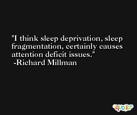 I think sleep deprivation, sleep fragmentation, certainly causes attention deficit issues. -Richard Millman