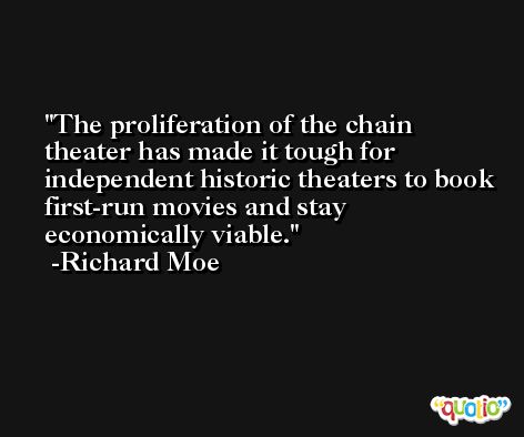 The proliferation of the chain theater has made it tough for independent historic theaters to book first-run movies and stay economically viable. -Richard Moe