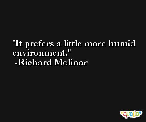 It prefers a little more humid environment. -Richard Molinar