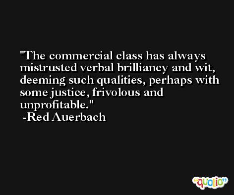 The commercial class has always mistrusted verbal brilliancy and wit, deeming such qualities, perhaps with some justice, frivolous and unprofitable. -Red Auerbach
