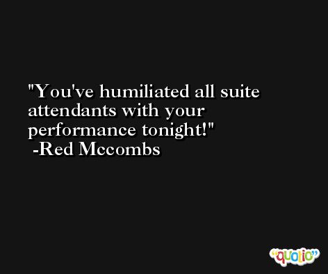You've humiliated all suite attendants with your performance tonight! -Red Mccombs