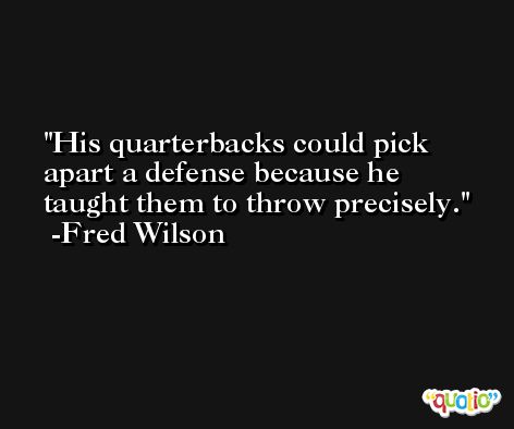 His quarterbacks could pick apart a defense because he taught them to throw precisely. -Fred Wilson
