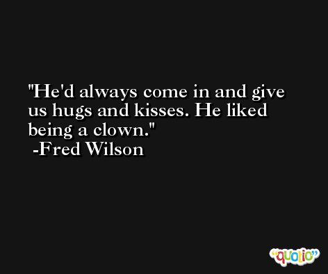 He'd always come in and give us hugs and kisses. He liked being a clown. -Fred Wilson