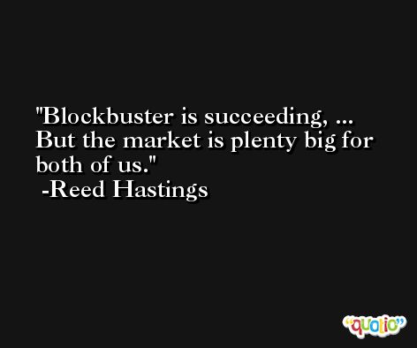 Blockbuster is succeeding, ... But the market is plenty big for both of us. -Reed Hastings