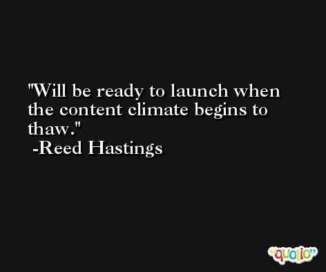 Will be ready to launch when the content climate begins to thaw. -Reed Hastings