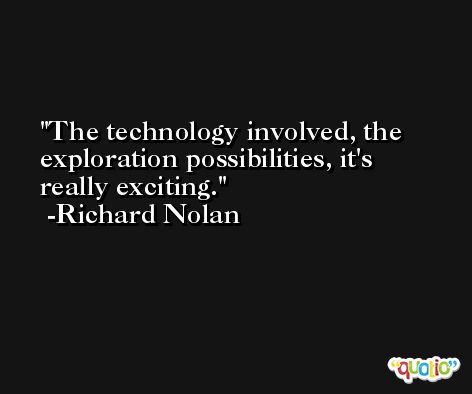 The technology involved, the exploration possibilities, it's really exciting. -Richard Nolan