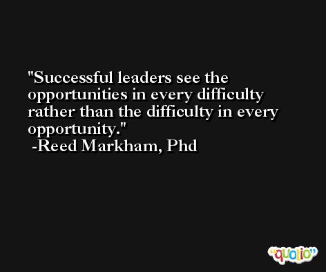 Successful leaders see the opportunities in every difficulty rather than the difficulty in every opportunity. -Reed Markham, Phd