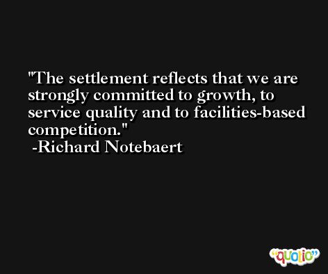 The settlement reflects that we are strongly committed to growth, to service quality and to facilities-based competition. -Richard Notebaert