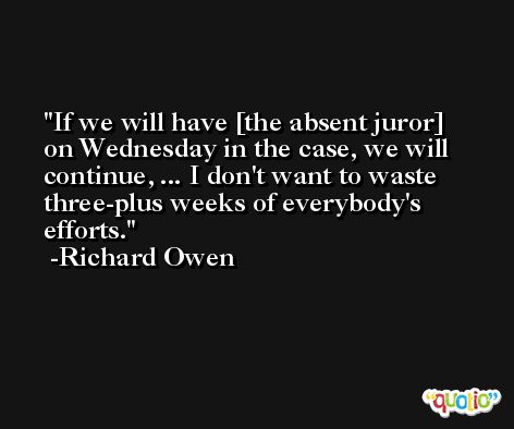 If we will have [the absent juror] on Wednesday in the case, we will continue, ... I don't want to waste three-plus weeks of everybody's efforts. -Richard Owen