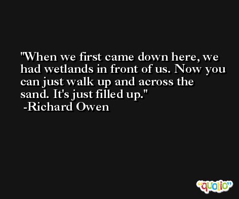 When we first came down here, we had wetlands in front of us. Now you can just walk up and across the sand. It's just filled up. -Richard Owen