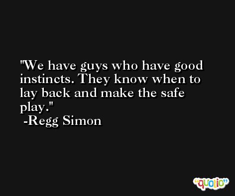 We have guys who have good instincts. They know when to lay back and make the safe play. -Regg Simon
