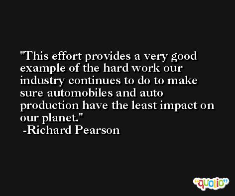 This effort provides a very good example of the hard work our industry continues to do to make sure automobiles and auto production have the least impact on our planet. -Richard Pearson