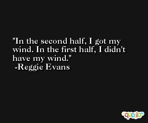 In the second half, I got my wind. In the first half, I didn't have my wind. -Reggie Evans