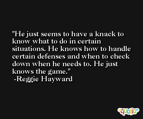 He just seems to have a knack to know what to do in certain situations. He knows how to handle certain defenses and when to check down when he needs to. He just knows the game. -Reggie Hayward