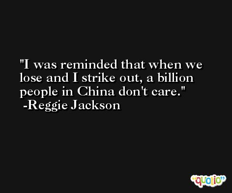 I was reminded that when we lose and I strike out, a billion people in China don't care. -Reggie Jackson