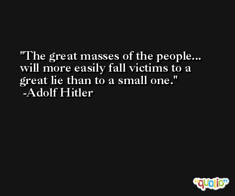 The great masses of the people... will more easily fall victims to a great lie than to a small one. -Adolf Hitler