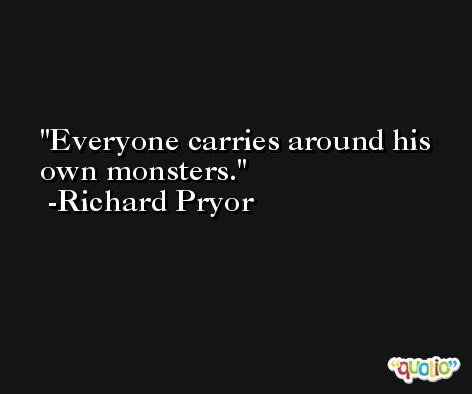 Everyone carries around his own monsters. -Richard Pryor