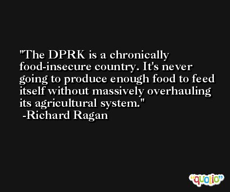 The DPRK is a chronically food-insecure country. It's never going to produce enough food to feed itself without massively overhauling its agricultural system. -Richard Ragan