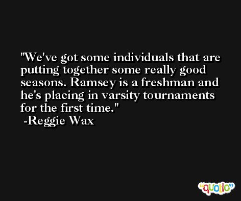 We've got some individuals that are putting together some really good seasons. Ramsey is a freshman and he's placing in varsity tournaments for the first time. -Reggie Wax