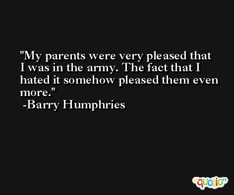 My parents were very pleased that I was in the army. The fact that I hated it somehow pleased them even more. -Barry Humphries