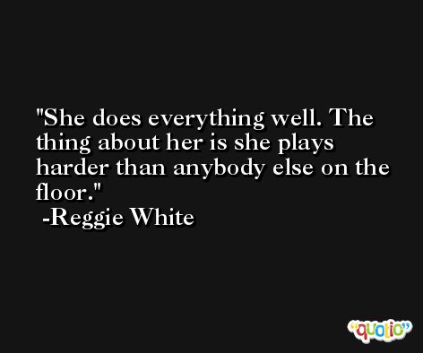 She does everything well. The thing about her is she plays harder than anybody else on the floor. -Reggie White