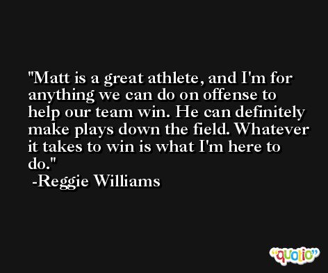 Matt is a great athlete, and I'm for anything we can do on offense to help our team win. He can definitely make plays down the field. Whatever it takes to win is what I'm here to do. -Reggie Williams