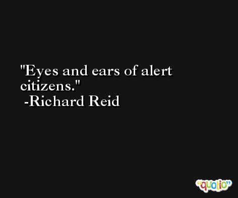 Eyes and ears of alert citizens. -Richard Reid