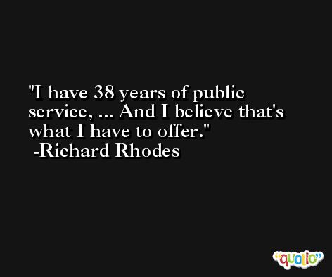 I have 38 years of public service, ... And I believe that's what I have to offer. -Richard Rhodes