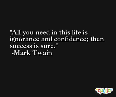 All you need in this life is ignorance and confidence; then success is sure. -Mark Twain