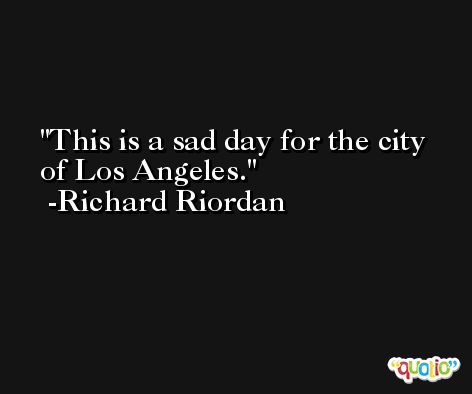 This is a sad day for the city of Los Angeles. -Richard Riordan