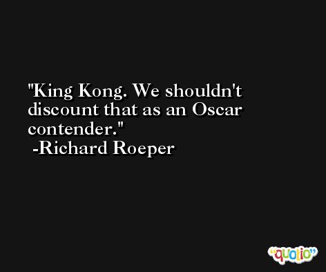 King Kong. We shouldn't discount that as an Oscar contender. -Richard Roeper