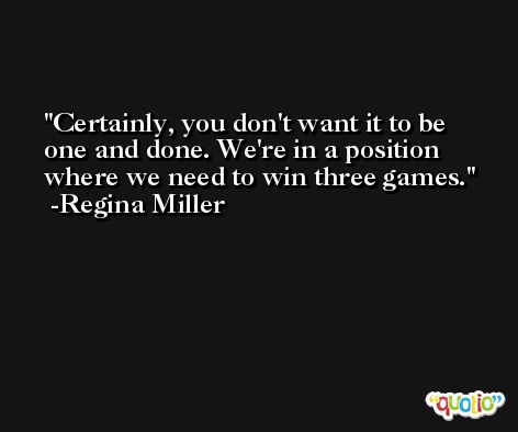 Certainly, you don't want it to be one and done. We're in a position where we need to win three games. -Regina Miller