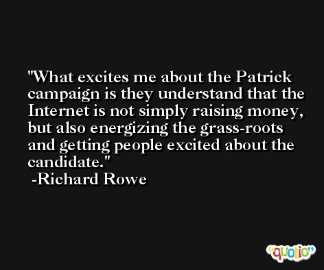 What excites me about the Patrick campaign is they understand that the Internet is not simply raising money, but also energizing the grass-roots and getting people excited about the candidate. -Richard Rowe