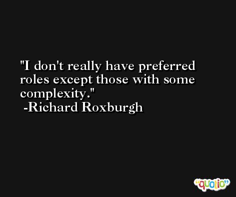 I don't really have preferred roles except those with some complexity. -Richard Roxburgh