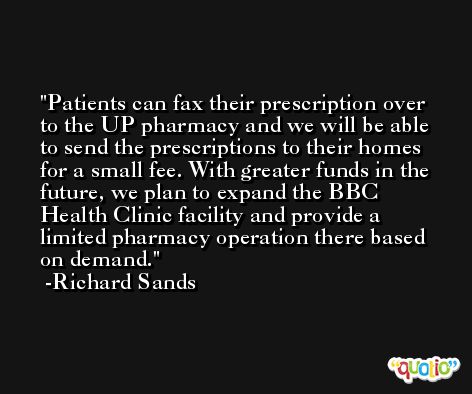 Patients can fax their prescription over to the UP pharmacy and we will be able to send the prescriptions to their homes for a small fee. With greater funds in the future, we plan to expand the BBC Health Clinic facility and provide a limited pharmacy operation there based on demand. -Richard Sands