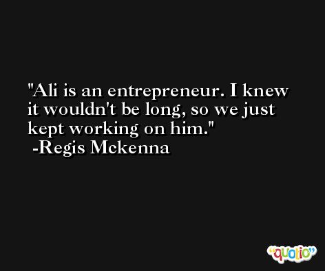 Ali is an entrepreneur. I knew it wouldn't be long, so we just kept working on him. -Regis Mckenna
