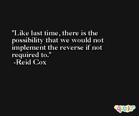 Like last time, there is the possibility that we would not implement the reverse if not required to. -Reid Cox